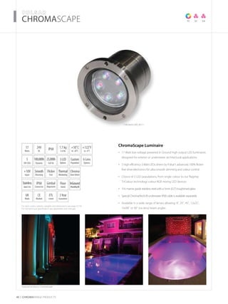 For item codes, options, weights and dimensions see page 52-54
For full technical specification see datasheets and manuals
40 CHROMARAnge products
­­­­CHROMASCAPE
ChromaSCAPE AR111
TC SC
Featured products: ChromaScape
SA
17
Watts
+10V
Input
Thermal
Monitoring
UK
Made
5
3W LEDs
3Year
Guarantee
+50˚C
to -20˚C
24V
DC
IP68
Connector
IP68
Flicker
Free
6 Lens
Options
1.7 kg
3.6 lbs
CE
Marked
3LED
Options
Smooth
Dimming
Stainless
Steel316
ETL
Listed
100,000h
Dynamic
25,000h
Full On
+122˚F
to -4˚F
Custom
Population
Chroma
ZoneDriven
ChromaScape Luminaire
17 Watt low voltage powered In Ground high output LED luminaires•	
designed for exterior or underwater architectural applications
5 high efficiency 3 Watt LEDs driven by Pulsar’s advanced 100% flicker-•	
free drive electronics for ultra smooth dimming and colour control
Choice of 3 LED populations, from single colour to our flagship•	
TriColour technology colour RGB mixing LED devices
316 marine grade stainless steel with a 5mm (0.2”) toughened-glass•	
Special ChromaFlexSUB underwater IP68 cable is available separately•	
Available in a wide range of lenses allowing: 8˚, 25˚, 45˚, 12x25˚,•	
10x90˚ or 90˚ (no lens) beam angles
Gimbal
Alignment
Floor
Stand
InGround
MountingKit
 