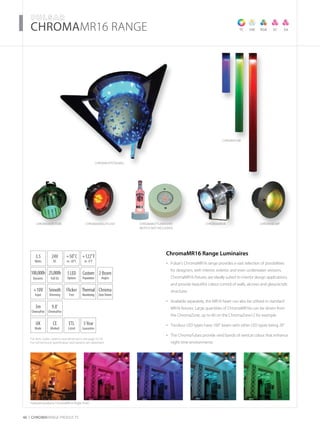 46 CHROMARAnge products
For item codes, options and dimensions see page 52-54
For full technical specification and options see datasheet
­­­­CHROMAMR16 RANGE TC VW RGB SC
Featured products: ChromaMR16 Angle Flush
ChromaAerotube ChromaAngleFlush ChromabirdieChromaBottleWasher
(bottle not included!)
ChromaBump
ChromaTube
ChromaCrystalBall
SA
3.5
Watts
UK
Made
3Year
Guarantee
+50˚C
to -20˚C
24V
DC
2 Beam
Angles
CE
Marked
5LED
Options
ETL
Listed
100,000h
Dynamic
25,000h
Full On
+122˚F
to -4˚F
Custom
Population
+10V
Input
Thermal
Monitoring
Flicker
Free
Smooth
Dimming
Chroma
ZoneDriven
3m
ChromaFlex
9.8’
ChromaFlex
ChromaMR16 Range Luminaires
Pulsar’s ChromaMR16 range provides a vast selection of possibilities•	
for designers, with interior, exterior and even underwater versions.
ChromaMR16 fixtures are ideally suited to interior design applications
and provide beautiful colour control of walls, alcoves and glass/acrylic
structures
Available separately, the MR16 heart can also be utilised in standard•	
MR16 fixtures. Large quantities of ChromaMR16s can be driven from
the ChromaZone, up to 60 on the ChromaZone12 for example
Tricolour LED types have 100˚ beam with other LED types being 20˚•	
The ChromaTubes provide vivid bands of vertical colour that enhance•	
night time environments
 