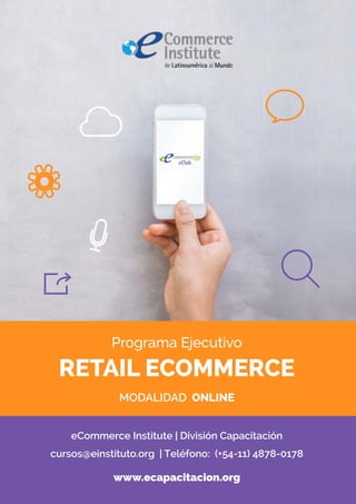 Programa Ejecutivo
RETAIL ECOMMERCE
MODALIDAD ONLINE
eCommerce Institute | División Capacitación
cursos@einstituto.org  | Teléfono:  (+54-11) 4878-0178
www.ecapacitacion.org
 