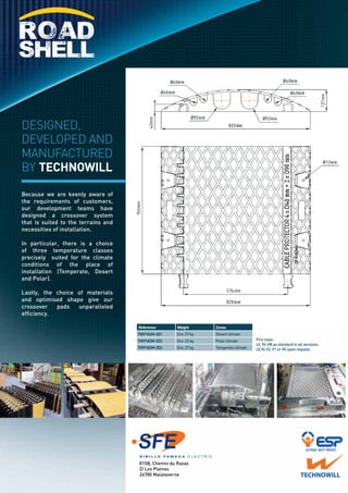 Because we are keenly aware of 
the requirements of customers, 
our development teams have 
designed a crossover system 
that is suited to the terrains and 
necessities of installation. 
In particular, there is a choice 
of three temperature classes 
precisely suited for the climate 
conditions of the place of 
installation (Temperate, Desert 
and Polar). 
Lastly, the choice of materials 
and optimised shape give our 
crossover pads unparalleled 
efficiency. 
Reference Weight Zones 
TW9182M-Z01 Env. 27 kg Desert climate 
TW9182M-Z02 Env. 22 kg Polar climate 
TW9182M-Z03 Env. 27 kg Temperate climate 
815B, Chemin du Razas 
ZI Les Plaines 
26780 Malataverne 
Fire class: 
UL 94 HB as standard in all versions. 
UL94 V2, V1 or V0 upon request. 
DESIGNED, 
DEVELOPED AND 
MANUFACTURED 
BY technowill 
