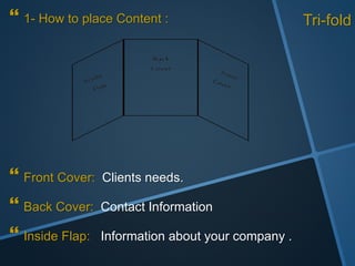 Tri-fold 1- How to place Content :
 Front Cover: Clients needs.
 Back Cover: Contact Information
 Inside Flap: Information about your company .
 