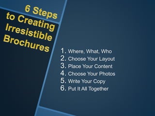 1. Where, What, Who
2. Choose Your Layout
3. Place Your Content
4. Choose Your Photos
5. Write Your Copy
6. Put It All Together
 