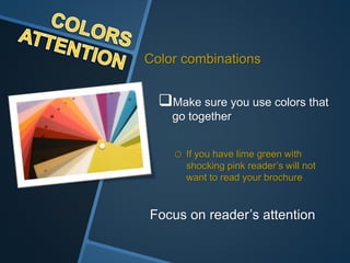 Color combinations
Make sure you use colors that
go together
o If you have lime green with
shocking pink reader’s will not
want to read your brochure
Focus on reader’s attention
 