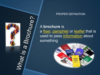 PROPER DEFINATION
A brochure is
a flyer, pamphlet or leaflet that is
used to pass information about
something
 