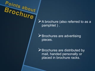 A brochure (also referred to as a
pamphlet ) .
Brochures are advertising
pieces.
Brochures are distributed by
mail, handed personally or
placed in brochure racks.
 
