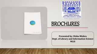 BROCHURES
Presented by: Disha Mishra
Dept. of Library and Information Science
MLIS
 