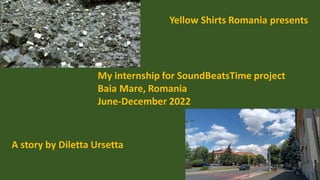 My internship for SoundBeatsTime project
Baia Mare, Romania
June-December 2022
Yellow Shirts Romania presents
A story by Diletta Ursetta
 
