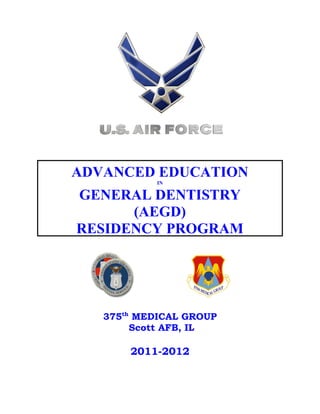 ADVANCED EDUCATION
            IN

GENERAL DENTISTRY
      (AEGD)
RESIDENCY PROGRAM




   375th MEDICAL GROUP
        Scott AFB, IL

       2011-2012
 