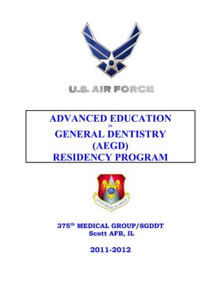 ADVANCED EDUCATION
             IN

GENERAL DENTISTRY
      (AEGD)
RESIDENCY PROGRAM




 375th MEDICAL GROUP/SGDDT
         Scott AFB, IL

        2011-2012
 