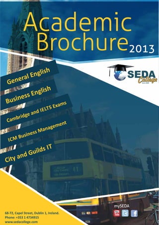 68-72, Capel Street, Dublin 1, Ireland.
Phone: +353 1 4734915
www.sedacollege.com
General English
Business English
Cambridge and IELTS Exams
City and Guilds IT
ICM Business Management
 