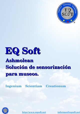   EQ SoftEQ Soft
        AshmoleanAshmolean
    Solución de sensorización    Solución de sensorización
    para museos.    para museos.
              Ingenium    Scientiam    Creationum     
http://www.eqsoft.net               informes@eqsoft.net
 