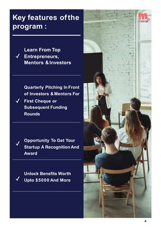 Key features ofthe
program :
Learn From Top
✔ Entrepreneurs,
Mentors &Investors
Quarterly Pitching In Front
of Investors & Mentors For
✔ First Cheque or
Subsequent Funding
Rounds
✔
Opportunity To Get Your
Startup A Recognition And
Award
Unlock Benefits Worth
✔ Upto $5000 And More
4
 