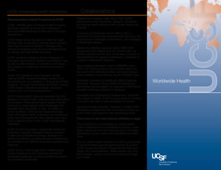 UCSF-Advancing Health Worldwide                          Collaborations
Representative Global Programs at UCSF                Aravind Eye Hospital, India. Since 1991, UCSF




                                                                                                                           UCS
                                                      researchers study Trachoma, Sjrogen’s Syndrome
UCSF -ASPIRE (part of Positive Health Program)        and optical health delivery at the worlds largest eye
develops capacity of clinics and hospitals in         hospital.
resource limited settings for the care of HIV posi-
tive persons.                                         University of Zimbabwe. Since 1994 UCSF re-
                                                      searches HIV associated opportunistic infections, the
UCSF Bixby Center focuses on maternal health.         psychosocial challenges of prevention, and strategies
Women with no access to trained health workers,       in healthcare delivery.
have high mortality in childbirth. Researchers
develop emergency care procedures appropriate         Makerere University-Uganda. Since 1998 UCSF
to setting, and train health providers.               researches how malaria and HIV interact with one
                                                      another and the human host. Emphasis is placed on
UCSF Center for Tobacco Control Research &            strengthening the capacity of Makerere University to
Education examines air pollution and tobacco use,     conduct independent research.
as well as effectiveness of cessation techniques
and policies in middle and low-income environ-        Kenya Medical Research Institute (KEMRI). Since
ments.                                                2004, the FACES program has provided care and
                                                      services to HIV affected families, and trains Kenyan
UCSF-GIVI Center for Aids Research (of the            health workers in scientifically sound HIV/AIDS care.
national CFAR network) facilitates research col-
laborations and coordination in all aspects of AIDS   Muhimbili University of Health and Allied Sciences
                                                      (MUHAS) –Tanzania. Since 2005 this institutional
                                                                                                                Worldwide Health
research. Through mentorships and direct funding,
CFAR fosters interactions between laboratory          partnership has increased the capacity of MUHAS to
clinical, and community researchers.                  educate healthcare workers in Tanzania.

UCSF Global Health Sciences launched the first        Foundation for Professional Development- South Af-
Masters in Global Health, training a new generation   rica. Begun in 2008, UCSF Nursing works to revamp
of scientists. These global health leaders identify   curriculum and train a new generation of nurses.
solutions to major global health challenges and
                                                      Aga Khan Health Services- Tanzania. In 2009 UCSF
translate them into action in low- & middle- in-
                                                      formalized a relationship with the largest private non-
come countries. GHS faculty researchers also
                                                      profit health care system in the developing world.
work with governments to develop and implement
policy and training for HIV and malaria, and many     Find more on the international affiliations page!
more projects found on the UCSF International
Database.                                             The Consortium of Universities for Global Health
                                                      builds collaborations and experience among univer-
UCSF Proctor Foundation addresses trachoma;           sities in resource-rich and resource-poor countries,
a blinding, treatable, bacterial infection endemic    developing human capital and strengthening institu-
in resource constrained settings. Research in         tions.
delivery and follow-up effectiveness in challenging
environments and difficult to access populations is   The UC Global Health Institute (UCGHI) is a network
ongoing.                                              of Global Health expertise spanning the UC system.
                                                      UCSF houses the Center of Expertise for Women’s
UCSF School of Nursing’s WHO Collaborating            Health and Empowerment. Other centers are: One
Center develops human resources abroad by             World (water, animals, food and society) and Migra-
developing graduate nursing education programs        tion Health.
in Universities worldwide.
 