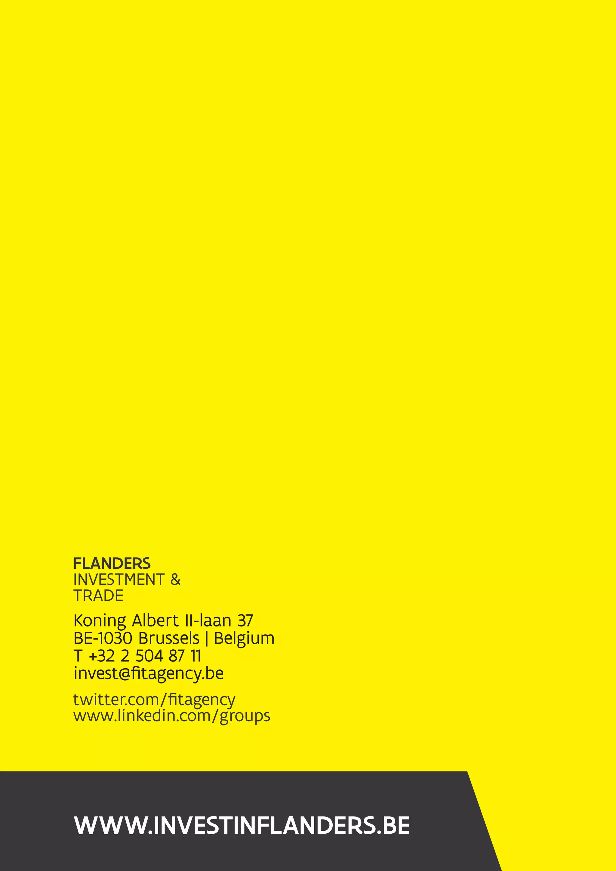 Koning Albert II-laan 37
BE-1030 Brussels | Belgium
T +32 2 504 87 11
invest@fitagency.be
WWW.INVESTINFLANDERS.BE
 