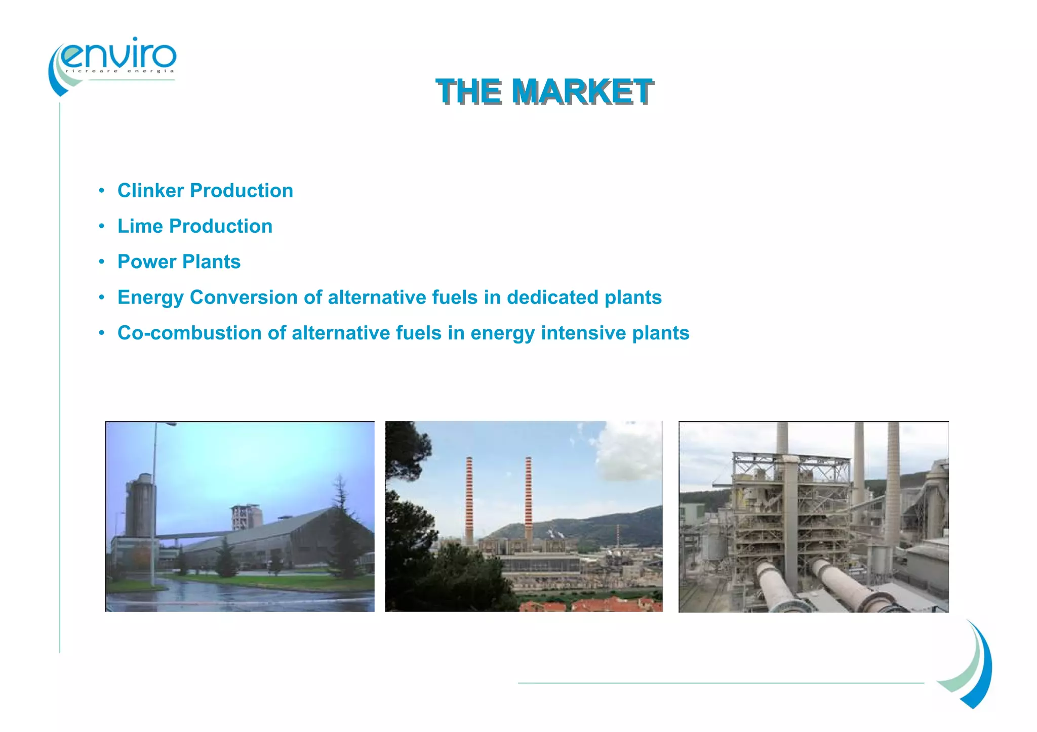 THE MARKET

• Clinker Production
• Lime Production
• Power Plants
• Energy Conversion of alternative fuels in dedicated plants
• Co-combustion of alternative fuels in energy intensive plants
 