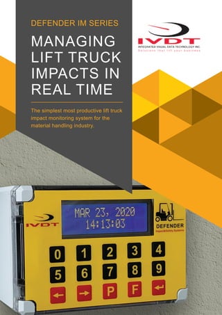 MANAGING
LIFT TRUCK
IMPACTS IN
REAL TIME
The simplest most productive lift truck
impact monitoring system for the
material handling industry.
DEFENDER IM SERIES
 