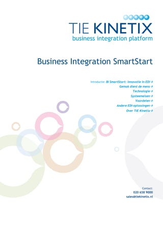   




     Business Integration SmartStart
 


                   Introductie: BI SmartStart: innovatie in EDI
                                        Gemak dient de mens
                                                  Technologie
                                                Systeemeisen
                                                    Voordelen
                                      Andere EDI-oplossingen
                                             Over TIE Kinetix




                                                         Contact:
                                                  020 658 9000
                                             sales@tiekinetix.nl
 