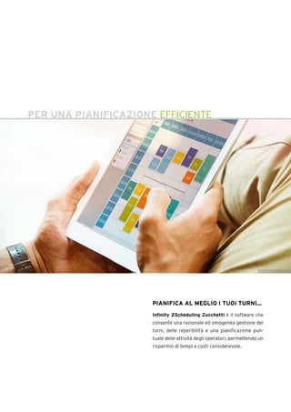 L
D
A
C
A
E
PER UNA PIANIFICAZIONE EFFICIENTE
PIANIFICA AL MEGLIO I TUOI TURNI...
Infinity ZScheduling Zucchetti è il software che
consente una razionale ed omogenea gestione dei
turni, delle reperibilità e una pianificazione pun-
tuale delle attività degli operatori, permettendo un
risparmio di tempi e costi considerevole.
 