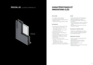 / 16 / 17
SOLEAL 65 / LA PORTE UNIVERSELLE
APPLICATIONS
•	1 et 2 vantaux, ouverture intérieure
•	1 et 2 vantaux, ouverture extérieure
•	Possibilité d’ensemble composé (porte avec fixe
latéral et ou imposte)
•	Intégration dans les façades GEODE et SPINAL
PERFORMANCES
•	Performances thermiques pour porte simple
action 1 vantail (L x H = 1.25 x 2.18 m) :
- Uw=1.4 W/m².K avec TLw=0.51 et Sw=0.38
(Double vitrage Ug=1.0 W/m².K)
- Uw=1.0 W/m².k avec TLw= 0.52 et Sw=0.40
(Triple vitrage Ug=0.5 W/m².K)
•	Prise de volume : jusqu’à 52 mm
•	Poids maxi par vantail : jusqu’à 250 kg avec
paumelles cachées
•	Dimensions maximales de l’ouvrant, porte sur
paumelles avec seuil PMR (L x H = 1.4 x 3 m)
•	Porte grand trafic , classe 8 (test en cours à 1
million de cycles)
•	Performances A.E.V. (Air, Eau, Vent)
Porte 65 mm, 1 vantail ouverture intérieure sur paumelles
seuil PMR (H x L = 2.5 x 1.2 m) :
- Perméabilité à l’air : Classe 4
- Étanchéité à l’eau : Classe 7 A
- Résistance à la pression du vent : Classe C5
•	Affaiblissement acoustique : jusqu’à 40 dB (RA, tr)
DESIGN
•	Lignes sobres et droites, avec des masses vues
réduites et équilibrées, pour un aspect épuré
•	Pavés de porte design exclusif Technal
•	Drainages cachés sur plinthe, traverse basse et
intermédiaire
•	3 types de paumelles pour s’adapter aux différentes
utilisations (paumelles à clamer, en applique ou
cachées)
•	Option poignée de tirage sur toute la hauteur de
l’ouvrant (1 et 2 vantaux)
ACCESSIBILITÉ ET CONFORT D’USAGE
•	Dispositif de seuils PMR adapté pour un accès
facilité sur l’ensemble des applications proposées
•	Ferme-porte intégré : blocage de la porte à 90°
•	Seuils résidentiel et bâtiment
FERMETURES ET SÉCURITÉ
•	Serrure 1 ou 3 points avec points additionnels et
rallonges possibles
•	Gâche réglable pour faciliter la fermeture
•	Gâche libre pour une meilleur efficacité de
fermeture à long terme
•	Retard à l’effraction (tests en cours)
•	Meneau technique
•	Bouton poussoir lumineux avec buzzer et passage
de câble pour alimentation
CARACTÉRISTIQUES ET
INNOVATIONS CLÉS
Simple action
sur paumelles
 