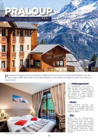 20
PRALOUP
Parfaitement intégré à son environnement, habillé de bois et de pierres, l’hôtel Club Résidence Les Ber-
gers, situé à 250m des pistes, est le cadre idéal pour votre séjour en famille ou entre amis, dans les
Apes du Sud.
votre Hébergement
65 hébergements tout confort :
salle de bain avec baignoire, TV
SAT, coffre-fort et WiFi gratuits. À
votre disposition : espace détente
avec piscine et sauna, ascenseur,
bar, terrasse, local à skis, parking…
Découvrez la « Formule Family »
- Appart’Hôtel (voir P. 5).
en Hiver
Station familiale, Pra-Loup vous
fait profiter de la qualité des pistes
enneigées et ensoleillées, 180 km de
pur plaisir jusqu’à la Foux d’Allos, entre
1500 m et 2600 m.
en Été
Blottie dans les Alpes-de-Haute-
Provence, Pra-Loup réunit tous
les ingrédients pour des vacances
réussies : ciel bleu azur, massifs
montagneux, sentiers banalisés, coins
sauvages… à deux pas du Parc National
du Mercantour. Offrez-vous calme,
détente et bien-être dans un cadre
idyllique.
Hôtel Club Les Bergers ★★★(RT)
L’établissement est classé par Atout France Résidence de tourisme***
 