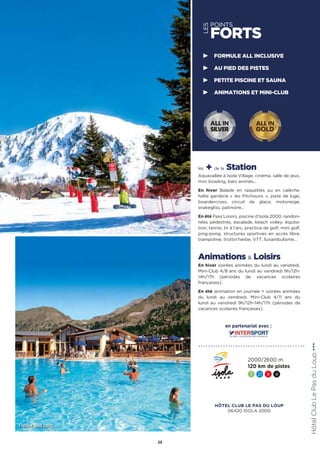 LES
POINTS
FORTS
les + de la Station
Aquavallée à Isola Village, cinéma, salle de jeux,
mini bowling, bars animés…
En hiver Balade en raquettes ou en calèche,
halte garderie «  les Pitchouns  », piste de luge,
boardercross, circuit de glace, motoneige,
snakegliss, patinoire…
En été Pass’Loisirs, piscine d’Isola 2000, randon-
nées pédestres, escalade, beach volley, équita-
tion, tennis, tir à l’arc, practice de golf, mini golf,
ping-pong, structures sportives en accès libre,
trampoline, trottin’herbe, VTT, funambulisme…
Animations  Loisirs
En hiver soirées animées du lundi au vendredi.
Mini-Club 4/8 ans du lundi au vendredi 9h/12h-
14h/17h (périodes de vacances scolaires
françaises).
En été animation en journée + soirées animées
du lundi au vendredi. Mini-Club 4/11 ans du
lundi au vendredi 9h/12h-14h/17h (périodes de
vacances scolaires françaises).
HôtelClubLePasduLoup★★★
25
FORMULE ALL INCLUSIVE
AU PIED DES PISTES
PETITE PISCINE ET SAUNA
ANIMATIONS ET MINI-CLUB
2000/2600 m
120 km de pistes
7 21 9 4
ALL IN
GOLD
ALL IN
SILVER
Piscine Isola 2000
en partenariat avec :
HÔTEL CLUB LE PAS DU LOUP
06420 ISOLA 2000
 