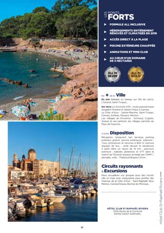 les + de la Ville
En mer Balades en bateau sur l’île de Lérins,
L’Esterel, Saint-Tropez…
Sur terre La Corniche d’Or : route panoramique
longeant l’Esterel et reliant Fréjus à Cannes.
La Côte d’Azur : Sainte-Maxime, Saint-Tropez,
Cannes, Antibes, Monaco, Menton.
Les Villages de Provence : Grimaud, Cogolin,
Grasse et ses parfums, les villages perchés du
Pays de Fayence…
à votre Disposition
Réception, restaurant, bar, terrasse, parking
extérieur gratuit, piscine extérieure, solarium…
Tous commerces et services à 800 m (service
régulier de bus - arrêt devant la résidence)
3 golfs dans un rayon de 10 km ; parcours
aventure ; balades pédestres et VTT dans le
massif de l’Esterel (espace protégé par l’ONF) ;
plongée, voile… Thalassothérapie à 8 km.
Circuits rayonnants
 Excursions
Nous accueillons vos groupes pour des circuits
clés en main avec restauration pour profiter des
charmes de la Côte d’Azur : Saint-Raphaël, Nice,
Menton, Cannes/Grasse, Bormes les Mimosas…
HôtelClubSt-RaphaëlRiviera★★★★
33
LES
POINTS
FORTS
FORMULE ALL INCLUSIVE
HÉBERGEMENTS ENTIÈREMENT
RÉNOVÉS ET CLIMATISÉS EN 2018
ACCÈS DIRECT À LA PLAGE
PISCINE EXTÉRIEURE CHAUFFÉE
ANIMATIONS ET MINI-CLUB
AU CŒUR D'UN DOMAINE
DE 3 HECTARES
ALL IN
GOLD
ALL IN
SILVER
HÔTEL CLUB ST-RAPHAËL RIVIERA
3235 Route de la Corniche
83700 SAINT RAPHAËL
 