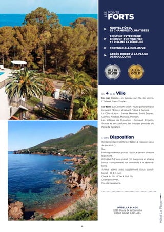 les + de la Ville
En mer Balades en bateau sur l’île de Lérins,
L’Esterel, Saint-Tropez…
Sur terre La Corniche d’Or : route panoramique
longeant l’Esterel et reliant Fréjus à Cannes.
La Côte d’Azur : Sainte Maxime, Saint Tropez,
Cannes, Antibes, Monaco, Menton.
Les Villages de Provence : Grimaud, Cogolin,
Grasse et ses parfums, les villages perchés du
Pays de Fayence…
à votre Disposition
Réception (prêt de fers et tables à repasser, jeux
de société...).
Bar.
Parking extérieur gratuit - 1 place devant chaque
logement.
Kit bébé 0/2 ans gratuit (lit, baignoire et chaise
haute - uniquement sur demande à la réserva-
tion).
Animal admis avec supplément (sous condi-
tions) : 10 ¤ / nuit.
Check In 15h - Check Out 11h.
Chambres PMR.
Pas de bagagerie.
HôtelLaPlage★★★★(1)
35
LES
POINTS
FORTS
NOUVEL HÔTEL
85 CHAMBRES CLIMATISÉES
1 PISCINE EXTÉRIEURE
EN ROOF-TOP VUE MER
+ 1 PISCINE EXTÉRIEURE
FORMULE ALL INCLUSIVE
ACCÈS DIRECT À LA PLAGE
DE BOULOURIS
ALL IN
GOLD
ALL IN
SILVER
HÔTEL LA PLAGE
3235 Route de la Corniche
83700 SAINT RAPHAËL
 