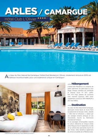 50
ARLES / CAMARGUE
Au cœur du Parc Naturel de Camargue, l’Hôtel Club Résidence L’Olivier, totalement rénové en 2019, est
l’adresse incontournable, pour une expérience unique en Camargue !
votre Hébergement
L’hôtel Club Résidence se compose de
petits bâtiments de plain-pied ou d’un
étage. Chaque chambre est climatisée
et dispose d’une TV SAT, coffre-
fort, mini frigo, plateau de courtoisie
avec machine expresso, WIFI (avec
supplément connexion WIFI PREMIUM à
plus haut débit).
votre Destination
Au cœur du Parc Naturel de Camargue,
sanctuaire d'une faune et d'une flore
exceptionnel en Europe, Arles, classée
« Ville d'art et d'histoire », séduit par
ses vestiges romains antiques et ses
monuments inscrits au Patrimoine
mondial de l'Unesco.
À ces paysages remarquables s'ajoute
la culture arlésienne et chaque année
entre Pâques et la mi-septembre, la ville
vit au rythme des spectacles taurins et
des Ferias. Arles bénéficie également
du climat ensoleillé de la Méditerranée.
Hôtel Club L'Olivier ★★★★(RT)
L’établissement est classé par Atout France Résidence de tourisme****
 