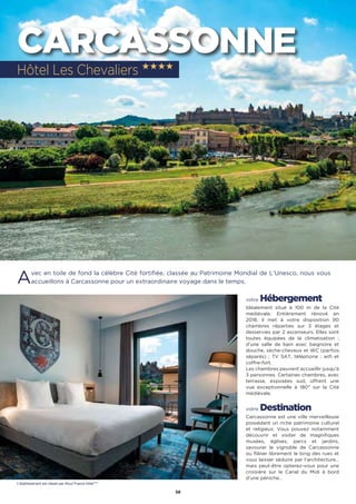 58
CARCASSONNE
Avec en toile de fond la célèbre Cité fortifiée, classée au Patrimoine Mondial de L’Unesco, nous vous
accueillons à Carcassonne pour un extraordinaire voyage dans le temps.
votre Hébergement
Idéalement situé à 100 m de la Cité
médiévale. Entièrement rénové en
2018, il met à votre disposition 90
chambres réparties sur 3 étages et
desservies par 2 ascenseurs. Elles sont
toutes équipées de la climatisation ;
d’une salle de bain avec baignoire et
douche, sèche-cheveux et WC (parfois
séparés) ; TV SAT, téléphone ; wifi et
coffre-fort.
Les chambres peuvent accueillir jusqu’à
3 personnes. Certaines chambres, avec
terrasse, exposées sud, offrent une
vue exceptionnelle à 180° sur la Cité
médiévale.
votre Destination
Carcassonne est une ville merveilleuse
possédant un riche patrimoine culturel
et religieux. Vous pouvez notamment
découvrir et visiter de magnifiques
musées, églises, parcs et jardins,
savourer le vignoble de Carcassonne
ou flâner librement le long des rues et
vous laisser séduire par l’architecture…
mais peut-être opterez-vous pour une
croisière sur le Canal du Midi à bord
d’une péniche…
Hôtel Les Chevaliers ★★★★
L’établissement est classé par Atout France hôtel****
 