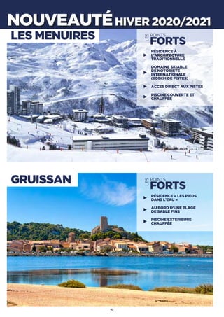 62
NOUVEAUTÉHIVER 2020/2021
LES MENUIRES
GRUISSAN
62
RÉSIDENCE À
L’ARCHITECTURE
TRADITIONNELLE
DOMAINE SKIABLE
DE NOTORIÉTÉ
INTERNATIONALE
(600KM DE PISTES)
ACCES DIRECT AUX PISTES
PISCINE COUVERTE ET
CHAUFFÉE
LES
POINTS
FORTS
RÉSIDENCE « LES PIEDS
DANS L’EAU »
AU BORD D’UNE PLAGE
DE SABLE FINS
PISCINE EXTERIEURE
CHAUFFÉE
LES
POINTS
FORTS
 