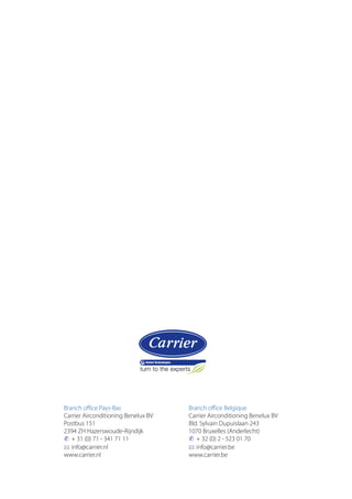 Branch office Pays-Bas
Carrier Airconditioning Benelux BV
Postbus 151
2394 ZH Hazerswoude-Rijndijk
✆	 + 31 (0) 71 - 341 71 11
*	 info@carrier.nl
www.carrier.nl

Branch office Belgique
Carrier Airconditioning Benelux BV
Bld. Sylvain Dupuislaan 243
1070 Bruxelles (Anderlecht)
✆	 + 32 (0) 2 - 523 01 70
*	 info@carrier.be
www.carrier.be

 