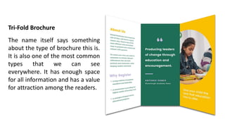 Tri-Fold Brochure
The name itself says something
about the type of brochure this is.
It is also one of the most common
types that we can see
everywhere. It has enough space
for all information and has a value
for attraction among the readers.
 