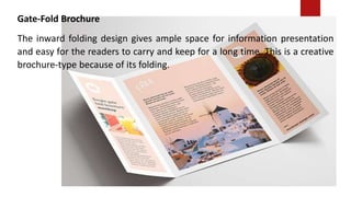 Gate-Fold Brochure
The inward folding design gives ample space for information presentation
and easy for the readers to carry and keep for a long time. This is a creative
brochure-type because of its folding.
 