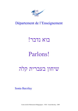 Centre Juif de Publications Pédagogiques – FSJU– Sonia Barzilay - 2009
Département de l’Enseignement
‫נדבר‬ ‫בוא‬!
Parlons!
‫קלה‬ ‫בעברית‬ ‫שיחון‬
Sonia Barzilay
 