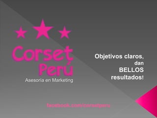 Objetivos claros,
dan
BELLOS
resultados!
facebook.com/corsetperu
Asesoría en Marketing
 