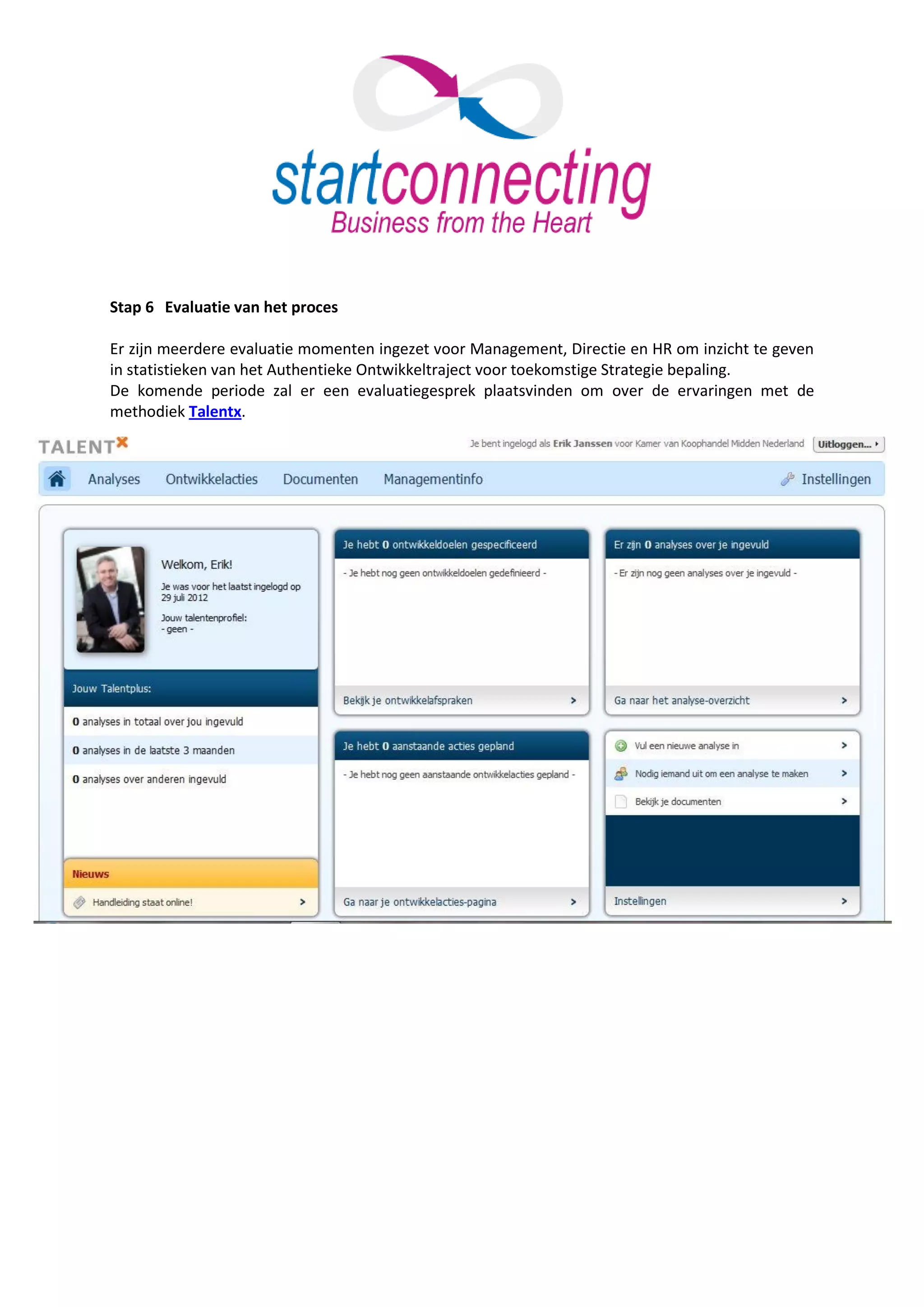Stap 6 Evaluatie van het proces

Er zijn meerdere evaluatie momenten ingezet voor Management, Directie en HR om inzicht te geven
in statistieken van het Authentieke Ontwikkeltraject voor toekomstige Strategie bepaling.
De komende periode zal er een evaluatiegesprek plaatsvinden om over de ervaringen met de
methodiek Talentx.
 