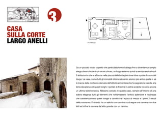 3
CASA
SULLA CORTE
LARGO ANELLI                   3° LIVELLO




                   Da un piccolo vicolo coperto che parte dalla torre si allarga ﬁno a diventare un ampio
                   slargo che si chiude in un vicolo chiuso, un luogo esterno quindi a servizio esclusivo di
                   3 abitazioni e che si affaccia nella piazza delle botteghe dove vibra e pulsa il cuore del
                   borgo. La casa, come tutti gli immobili intorno al centro storico più antico porta in sé
                   le tracce della ricchezza derivata dell’attività armentizia che ha segnato la nascita e la
                   lenta decadenza di questi borghi. I portali, le ﬁnestre in pietra scolpita ne sono ancora
                   un ultima testimonianza. Abbiamo cercato in questo caso, sempre all’interno di una
                   sobria eleganza tutti gli elementi che richiamassero l’antico splendore e ricchezza
                   che caratterizzavano questi borghi a cavallo tra l’epoca di mezzo e i primi 2 secoli
                   della nuova era. Entrando ha un salotto con camino a cui segue una camera con due
                   letti ed inﬁne la camera da letto grande con un camino.
 