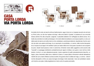 CASA
            5
PORTA LORDA
VIA PORTA LORDA                          1° LIVELLO                2° LIVELLO                       3° LIVELLO




              Immobile che ha visto nei secoli continue trasformazioni, oggi si trova con un ingresso accanto ad una torre
              su Porta Lorda, uno dei due ingressi nel borgo, nella zona detta la “giudea”, la presenza di una comunità
              ebraica almeno ﬁno alla conquista spagnola è plausibile sebbene non suffragata da ulteriori prove, né a
              livello documentale nè a livello archeologico. Al di sotto della torre abbiamo comunque scoperto un vano con
              delle scale che danno sul cortile interno e che andrebbero, autorità permettendo, dissotterrate. Il primo vano
              che da sulle mure esterne del borgo, ha un pavimento di acciottolato, un camino, delle nicchie discoperte
              ed un locale ad uso bagno che sarebbe il piano più basso della torre e dal quale si accede al vano scoperto
              da poco. Questi locali possono vivere in autonomia. Entrando invece dalla suggestiva corte accanto alla
              “buscella” un passaggio strettissimo probabilmente per ragioni di difesa e sul quale ci sono tutt’ora molte
              dicerie, si entra in un vano abbastanza grande, il piano superiore di quello precedentemente descritto, un
              bagno, piano intermedio della torre e salendo le scale un’ ampia (date le dimensioni abituali abbastanza
              ristrette dei vani a Santo Stefano) camera da letto che guarda verso la vallata ed il lago, un camino, ulteriori
              nicchie discoperte e inﬁne una vasca da bagno dal design molto essenziale. I due vani potrebbero essere
              uniti tramite una scala e nella progettazione si terrà conto di questa eventualità.
 