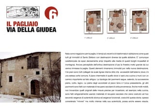 IL PAGLIAIO
             6
VIA DELLA GIUDEA
                                          1° LIVELLO                 2° LIVELLO                  3° LIVELLO




                   Nata come magazzino per la paglia, in tempi più recenti si è trasformata in abitazione come quasi
                   tutti gli immobili di Santo Stefano con destinazioni diverse da quelle abitative. E’ comunque
                   caratterizzata da spazi decisamente ampi (rispetto alla media di questi borghi incasellati di
                   montagna). Ancora percepibile dell’antica destinazione d’uso la ﬁnestra molto grande da cui
                   veniva immessa la paglia. Questi elementi rimarranno immutati pur nella nuova destinazione.
                   I tre piani sono tutti collegati da scale lignee interne oltre che accessibili dall’esterno dove c’è
                   una estesa corte comune. Il piano intermedio è quello dove ci sarà una cucina a muro con un
                   camino importante sul lato attiguo. La tipologia dei pavimenti segue, salendo, la successione
                   pietra, cotto, legno. La pietra degli acciotolati al piano terra è l’unica preesistente, gli altri
                   pavimenti sono fatti con materiale di recupero secolare di certa provenienza. Anche molti mobili,
                   non trovandosi quelli originali delle misure precise per incastrarsi, ad esempio nella cucina,
                   sono fatti artigianalmente usando materiale di recupero secolare che viene costruito ad hoc
                   secondo esigenze di autenticità storica ed esigenze funzionali, cosicché questa storia, spesso
                   considerata “minore” ma molto intensa nella sua autenticità, possa anche essere vissuta.
 