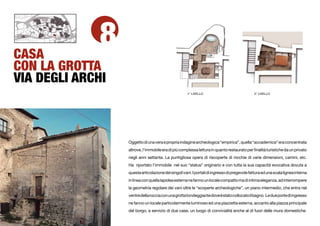 CASA
              8
CON LA GROTTA
VIA DEGLI ARCHI
                                                      1° LIVELLO                              2° LIVELLO




                  Oggetto di una vera e propria indagine archeologica “empirica”, quella “accademica” era concentrata
                  altrove, l’immobile era di più complessa lettura in quanto restaurato per ﬁnalità turistiche da un privato
                  negli anni settanta. La puntigliosa opera di riscoperte di nicchie di varie dimensioni, camini, etc.
                  Ha riportato l’immobile nel suo “status” originario e con tutta la sua capacità evocativa dovuta a
                  questa articolazione dei singoli vani. I portali di ingresso di pregevole fattura ed una scala lignea interna
                  in linea con quella lapidea esterna ne fanno un locale compatto ma di intima eleganza, ad interrompere
                  la geometria regolare dei vani oltre le “scoperte archeologiche”, un piano intermedio, che entra nel
                  ventre della roccia con una grotta tondeggiante dove è stato collocato il bagno. Le due porte di ingresso
                  ne fanno un locale particolarmente luminoso ed una piazzetta esterna, accanto alla piazza principale
                  del borgo, a servizio di due case, un luogo di convivialità anche al di fuori delle mura domestiche.
 