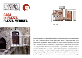 9
CASA
IN PIAZZA
PIAZZA MEDICEA
                                                             PIANO TERRA




                 Posta nella rientranza che dalla piazza portava al forno pubblico, è costituita da un ingresso tramite
                 una scala in pietra, si entra nella cucina, estremamente raccolta e propriamente bassa, come
                 erano molti dei vani di queste case di montagna che dopo lo splendore dell’industria armentizia
                 hanno vissuto secoli magri con un’agricoltura di sussistenza ai limiti della materiale sopravvivenza.
                 Tutti i muri erano coperti da uno strato nerissimo che per una volta abbiamo cancellato (intervento
                 reversibile) lasciando solo una traccia a testimonianza. Il vano con un camino angolare e
                 sull’altro lato la cucina in muratura ha una ﬁnestra che dà sulla piazza. Il corridoio che parte
                 dalla cucina porta al bagno e facendo qualche gradino alla camera da letto dove c’è una curiosa
                 porta-ﬁnestra gotica, probabilmente frutto di un successivo riuso di materiale lapideo del borgo.
 