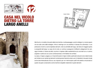 12                                                            PIANO TERRA



CASA NEL VICOLO
DIETRO LA TORRE
LARGO ANELLI



                  Alla ﬁne di un vicoletto che parte dalla torre tramite un sottopassaggio, quindi si allarga in un ampio spazio
                  che da sulla corte delle botteghe, inﬁne si restringe con una strettoia in discesa ﬁno all’entrata, in una
                  profusione di archi e cornici lapideee derivanti, visto la centralità del luogo, dai tempi di maggiore gloria
                  e prosperità del borgo. La casa che ha visto un continuo susseguirsi di differenti collegamenti tra vani,
                  oggi è limitata a 2 stanze da letto, la prima in ingresso dalle caratteristiche più conviviali con un camino
                  angolare in pietra ed una cucina contemporanea e minimalista nel corridoio.
                  La vasca, in bagno, poggia su un imponente piano in legno nobile e particolari soluzioni sono state trovate
                  per limitare ai puri sanitari gli elementi contemporanei facendo ampio uso di materiale di recupero locale
                  anche decontestualizzato dal suo uso originario per non interrompere quell’unità estetico emozionale di
                  questo recupero conservativo anche tramite la tangibile matericità di questi elementi.
 