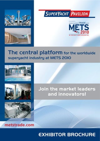 SUPERYACHT PAVILION
                               Incorporated by:




 The central platform for the worldwide
 superyacht industry at METS 2010




                Join the market leaders
                    and innovators!




metstrade.com

                EXHIBITOR BROCHURE
 