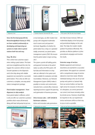 Since the first fuel pump left the
Moenchengladbach factory in 1932,
we have worked continuously on
developing and improving our
systems to make visits to petrol
stations both fast and easy.
Stop, fill, drive
This is what most customers expect
when visiting a petol station. The faster
and more straightforward the visit, the
happier the customer will be to return.
Smooth operation at the dispensers
and in the shop along with reliable
equipment are essential for a successful
petrol station. This is why we offer our
customers a complete, one-stop petrol
station management package.
Petrol station management – from
dispensers to data analysis
Every petrol station is different, which
is why we offer our customers a product
portfolio which meets all demands.
Along with basic fuel pumps for just one
or two fuel types, we offer modern fuel
pumps with integrated multimedia
touch screens and card payment
terminals. Regardless of whether the
petrol station has a shop or is operated
totally unmanned, our petrol station
management system (TMS 30) ensures
that the petrol station is kept running,
24/7.
The system controls all fuelling points
and payment terminals at the petrol
station as well as the POS system. All
fuel data and information on shop
sales are collected in the system and
made available for evaluation and daily
reconciliation. Moreover, our Network
Management System (NMS) makes it
possible to monitor and control entire
networks from a central office. Extensive
reporting functions support the planning
and optimisation of business processes.
Drive increase sales – with Scheidt &
Bachmann solutions
Active and innovative sales promotions
also help increase revenues. With our
multimedia displays at the fuel pumps
and promotional displays at the cash
desk. This helps the modern retailer
position his products effectively. This
provides an effective platform to drive
promotional campaigns and monitor
the results.
Extensive range of services
Reliable equipment and minimum
downtimes are essential for a successful
petrol station. We support our customers
with a comprehensive range of services
tailored to meet their needs. Whether
individual training in the use of our fuel
pumps and systems or, fastrack help
from our service hotline: we have the
right service for everyone. In the event
of a disruption, our service personnel
can correct most issues remotely online
by remote access. However, should help
be required on site, our experienced
service technicians will be on their way
to you as soon as possible.
Extensive data analysis tools with NMS Training for our system Here we are! Service by Scheidt & Bachmann
Dispenser Clou Outdoor Payment Terminal OPT 240 POS system TMS 30 with Touch display
9
 