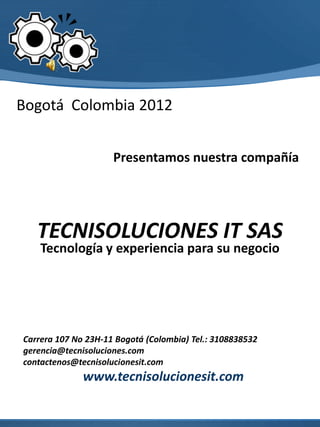 Bogotá Colombia 2012


                     Presentamos nuestra compañía




   TECNISOLUCIONES IT SAS
    Tecnología y experiencia para su negocio




Carrera 107 No 23H-11 Bogotá (Colombia) Tel.: 3108838532
gerencia@tecnisoluciones.com
contactenos@tecnisolucionesit.com
              www.tecnisolucionesit.com
 