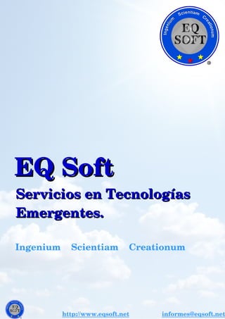   EQ SoftEQ Soft
    Servicios en Tecnologías     Servicios en Tecnologías 
    Emergentes.    Emergentes.
              Ingenium    Scientiam    Creationum     
http://www.eqsoft.net               informes@eqsoft.net
 