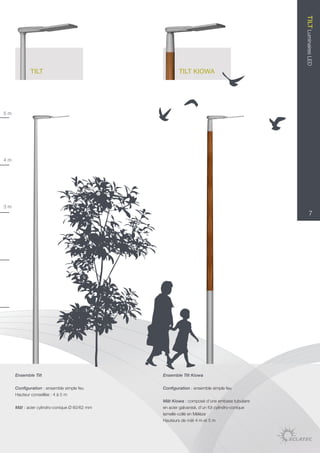 TILT Luminaires LED
     	      TILT                               	       TILT KIOWA




5m




4m




3m
                                                                                                    7




     Ensemble Tilt                             Ensemble Tilt Kiowa

     Configuration : ensemble simple feu       Configuration : ensemble simple feu
     Hauteur conseillée : 4 à 5 m
                                               Mât Kiowa : composé d’une embase tubulaire
     Mât : acier cylindro-conique Ø 60/62 mm   en acier galvanisé, d’un fût cylindro-conique
                                               lamellé-collé en Mélèze
                                               Hauteurs de mât 4 m et 5 m
 
