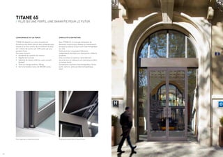 / 6 / 7
TITANE 65
/ PLUS QU’UNE PORTE, UNE GARANTIE POUR LE FUTUR
L’ENDURANCE EST SA FORCE
TITANE 65 répond à un cycle d’ouverture/
fermeture très élevé, elle est donc préparée pour
résister à un flux continu de mouvement de plus
de 1 million de cycles, soit 1370 cycles par jour
pendant 2 ans.
Ces tests incluent:
•	 Durabilité du système de rotation
•	 Rigidité de l’ouvrant
•	 Système de liaison inédit du cadre ouvrant
(brevet)
•	 Tests en charge extrême: 250 kg
•	 Serrures testées à plus de 200 000 cycles
SIMPLICITÉ D’ENTRETIEN
Avec TITANE 65, il n’est pas nécessaire de
démonter la porte pour réaliser la maintenance,
puisque les pièces d’usure sont interchangeables
sur site.
Cette porte est composée d’éléments
indépendants facilitant une intervention ciblée et
localisée.
Cela contribue à maintenir votre bâtiment
sécurisé tout en réalisant une maintenance dans
un temps limité.
Composants aisément interchangeables: ferme
porte, serrure, ventouse électromagnétique,
seuil…
Pivot intégré dans le module de la porte Ferme-porte encastré dans la traverse haute
Photographe: Jordi Miralles
 