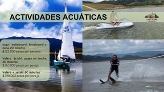 ACTIVIDADES ACUÁTICAS
esquí, wakeboard, kneeboard o
dona 20 minutos
$125.000 pesos por persona
Velero, jetski, paseo en lancha
30 minutos
$160.000 pesos por pareja
Velero o jetski 60 minutos
$250.000 pesos por pareja
 