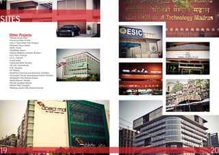 SITES
     Other Projects
     •Mhape Gulraj Hotel
     •Universal Hotel Airlink
     •Sun-n-Sand Hotel, Indu Projects
     •Manthan Plaza, Vakola
     •ADPL Hotels
     •Sheffields Towers
     •Platina Wadhwa complex, Mumbai
     •ECCI Park, Chennai
     •CCCL, Chennai
     •Llyod Hotel
     •Syndicate Bank, Mumbai
     •SP Info-City, Chennai
     •ESIC Hospital
     •IIT Madras
     •Rashtryia Chemical and fertilizers, Chembur
     •Chatrapati Shivaji International Airport, Mumbai
     •Bangalore International Airport
     •Amba Bhavani Temple
     •Private bunglow, Mysore
     •Oberai Mall, Goregaon
     •Neelyog Square Mall, Aditya Ventures




19                                                       20
 